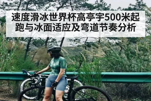 速度滑冰世界杯高亭宇500米起跑与冰面适应及弯道节奏分析