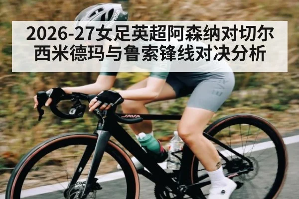 2026-27女足英超阿森纳对切尔西米德玛与鲁索锋线对决分析