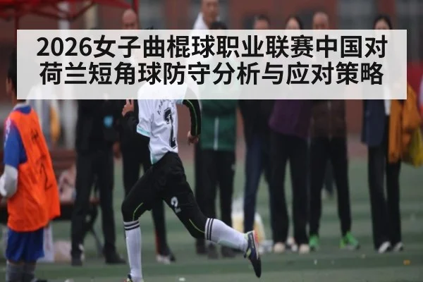 2026女子曲棍球职业联赛中国对荷兰短角球防守分析与应对策略